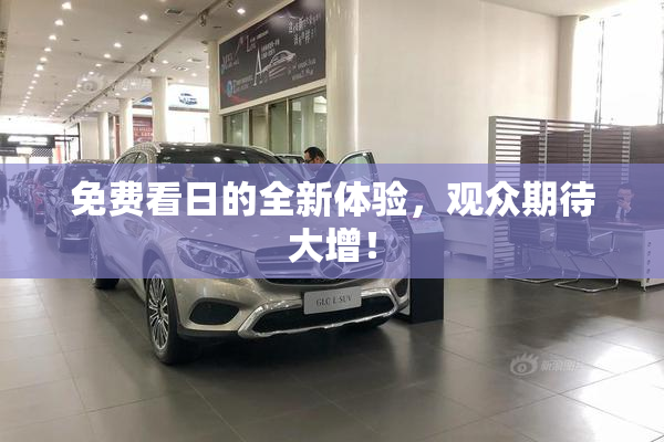 免费看日的全新体验，观众期待大增！