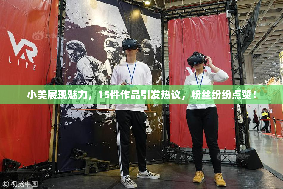 小美展现魅力，15件作品引发热议，粉丝纷纷点赞！