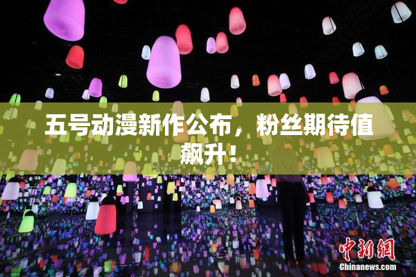 五号动漫新作公布，粉丝期待值飙升！