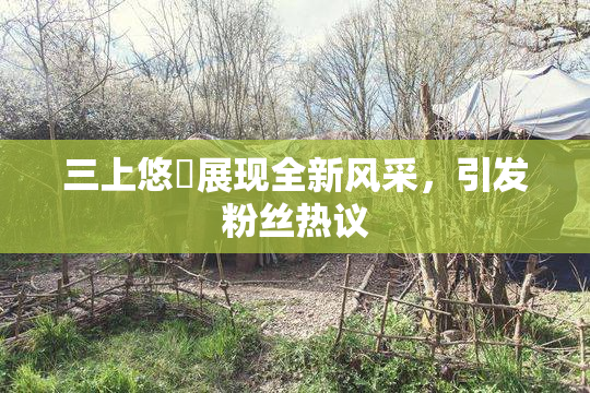 三上悠亜展现全新风采，引发粉丝热议