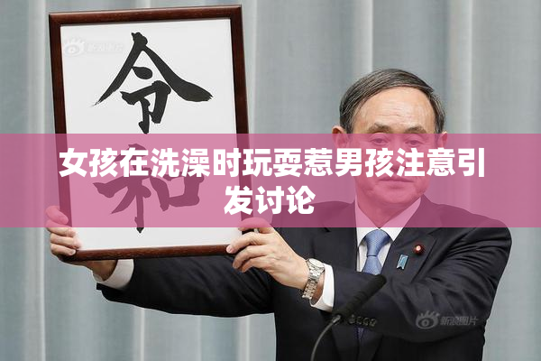 女孩在洗澡时玩耍惹男孩注意引发讨论
