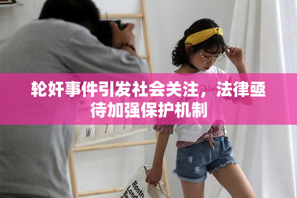 轮奸事件引发社会关注，法律亟待加强保护机制