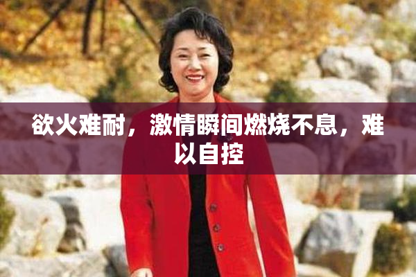 欲火难耐，激情瞬间燃烧不息，难以自控