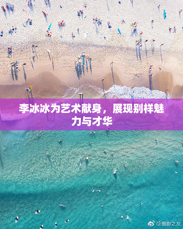 李冰冰为艺术献身，展现别样魅力与才华