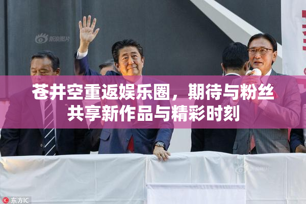 苍井空重返娱乐圈，期待与粉丝共享新作品与精彩时刻