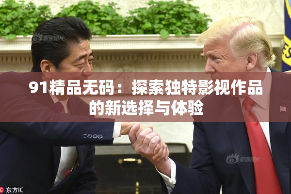 91精品无码：探索独特影视作品的新选择与体验
