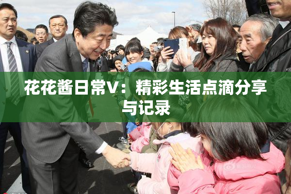 花花酱日常V：精彩生活点滴分享与记录