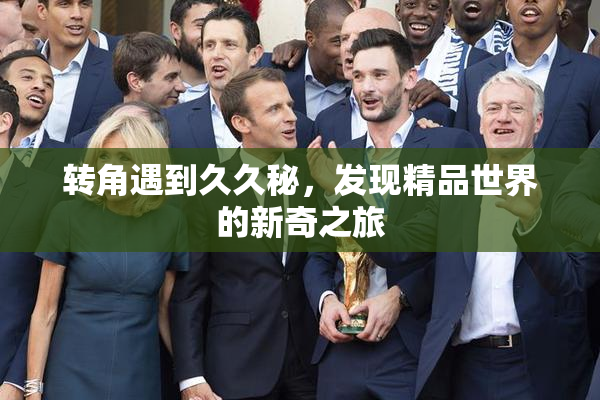 转角遇到久久秘，发现精品世界的新奇之旅