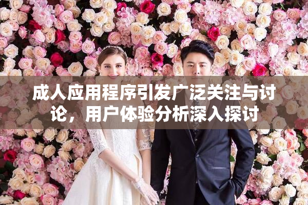 成人应用程序引发广泛关注与讨论，用户体验分析深入探讨