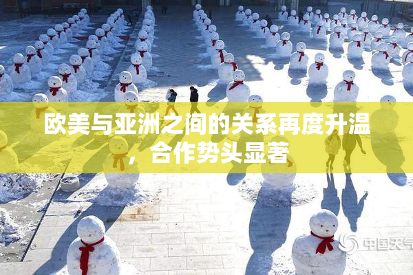 欧美与亚洲之间的关系再度升温，合作势头显著