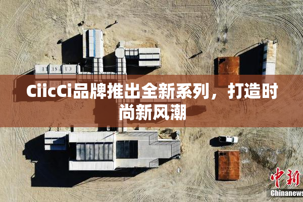 CiicCi品牌推出全新系列，打造时尚新风潮
