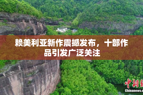 赖美利亚新作震撼发布，十部作品引发广泛关注