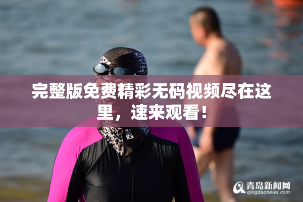 完整版免费精彩无码视频尽在这里，速来观看！