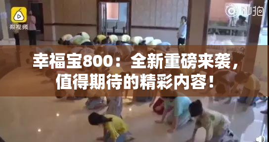 幸福宝800：全新重磅来袭，值得期待的精彩内容！