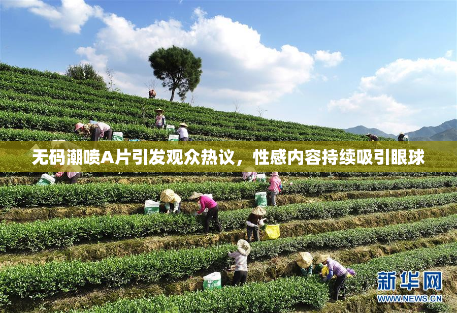无码潮喷A片引发观众热议，性感内容持续吸引眼球