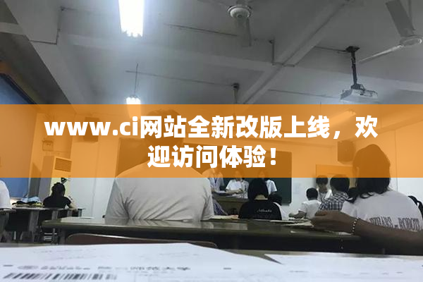 www.ci网站全新改版上线，欢迎访问体验！
