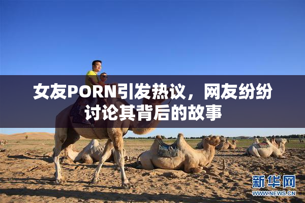 女友PORN引发热议，网友纷纷讨论其背后的故事