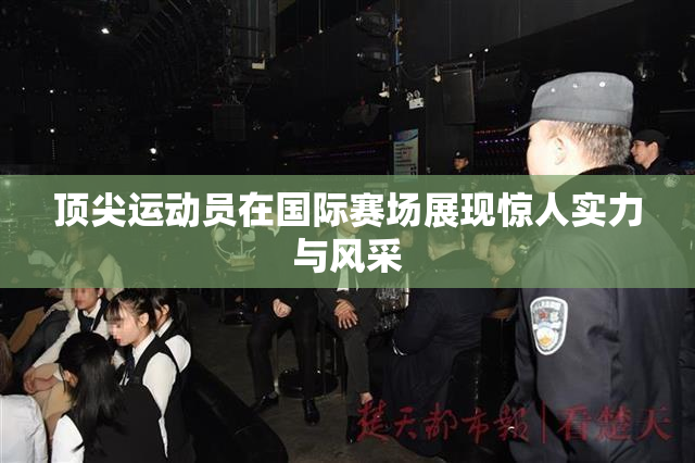 顶尖运动员在国际赛场展现惊人实力与风采