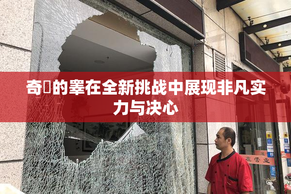 奇犽的睾在全新挑战中展现非凡实力与决心