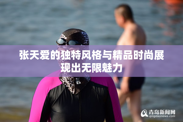 张天爱的独特风格与精品时尚展现出无限魅力