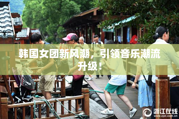 韩国女团新风潮，引领音乐潮流升级！