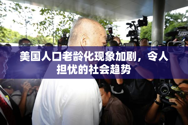 美国人口老龄化现象加剧，令人担忧的社会趋势