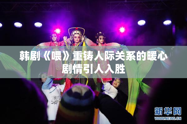 韩剧《喂》重铸人际关系的暖心剧情引人入胜