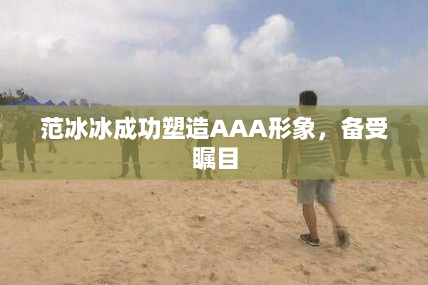 范冰冰成功塑造AAA形象，备受瞩目