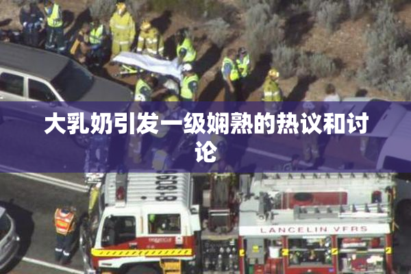 大乳奶引发一级娴熟的热议和讨论