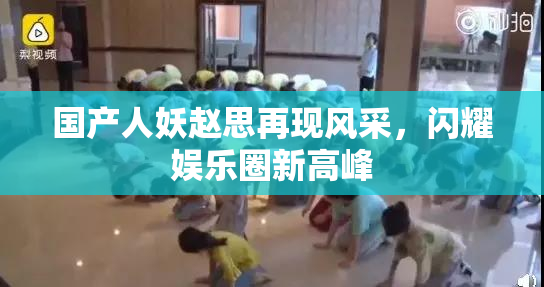 国产人妖赵思再现风采，闪耀娱乐圈新高峰