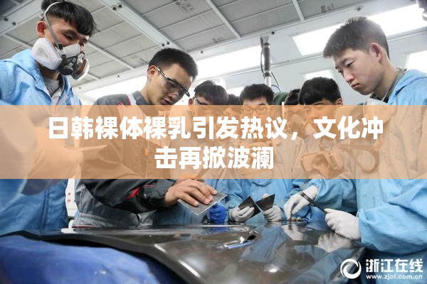 日韩裸体裸乳引发热议，文化冲击再掀波澜