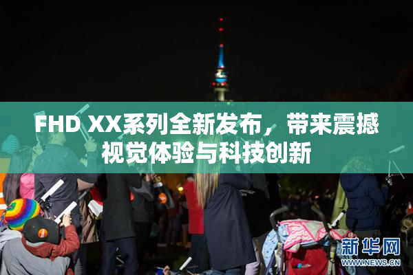 FHD XX系列全新发布，带来震撼视觉体验与科技创新