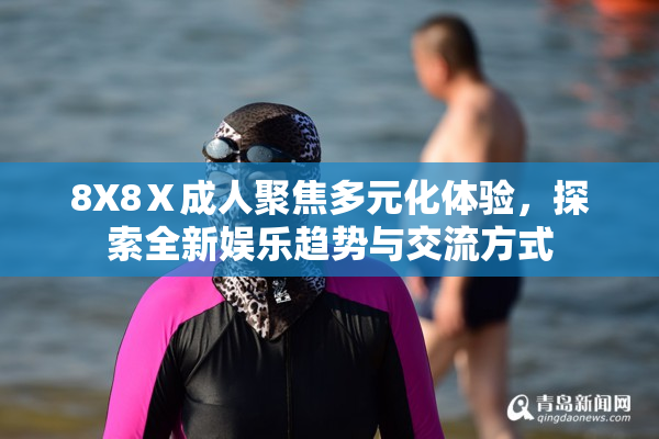 8X8Ⅹ成人聚焦多元化体验，探索全新娱乐趋势与交流方式