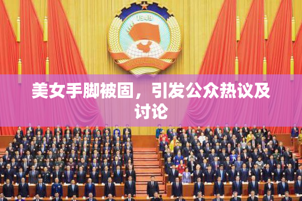 美女手脚被固，引发公众热议及讨论