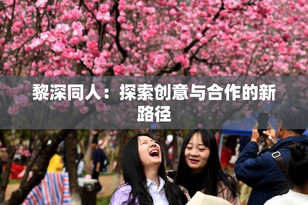 黎深同人：探索创意与合作的新路径