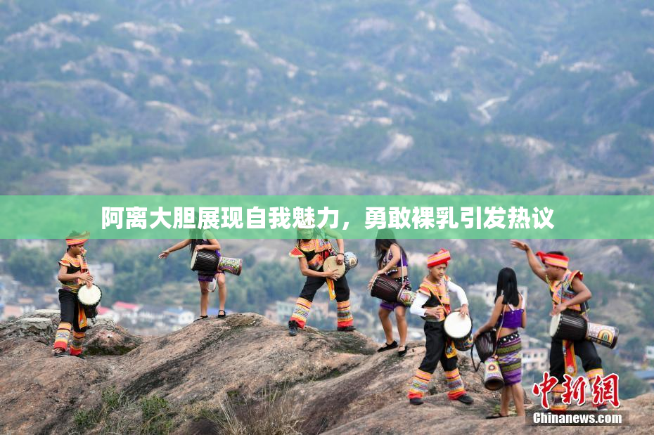 阿离大胆展现自我魅力，勇敢裸乳引发热议