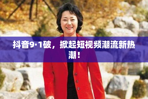 抖音9·1破，掀起短视频潮流新热潮！