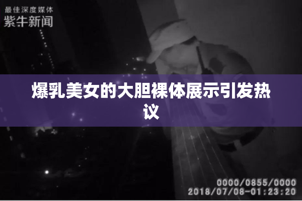 爆乳美女的大胆裸体展示引发热议