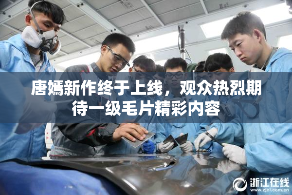 唐嫣新作终于上线，观众热烈期待一级毛片精彩内容