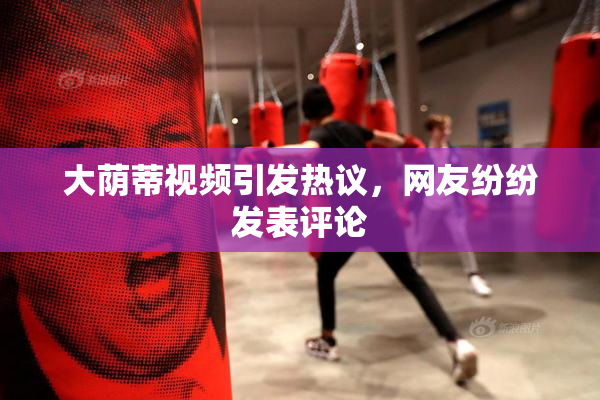 大荫蒂视频引发热议，网友纷纷发表评论