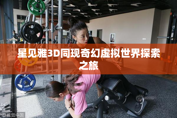 星见雅3D同现奇幻虚拟世界探索之旅