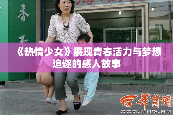 《热情少女》展现青春活力与梦想追逐的感人故事