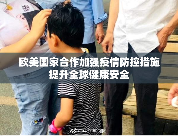 欧美国家合作加强疫情防控措施提升全球健康安全