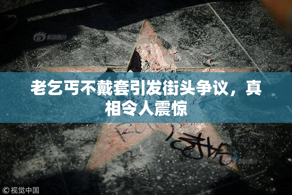 老乞丐不戴套引发街头争议，真相令人震惊