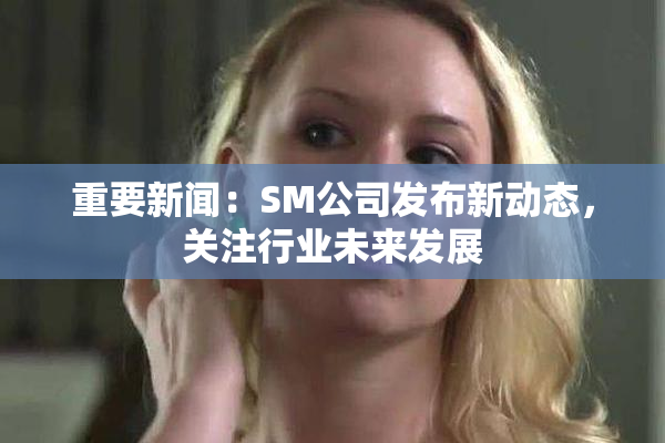 重要新闻：SM公司发布新动态，关注行业未来发展