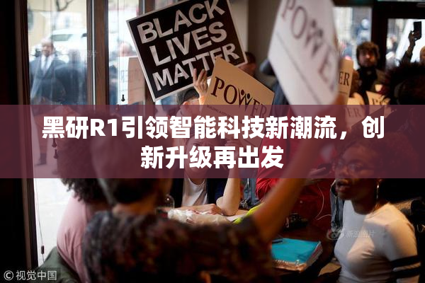 黑研R1引领智能科技新潮流，创新升级再出发