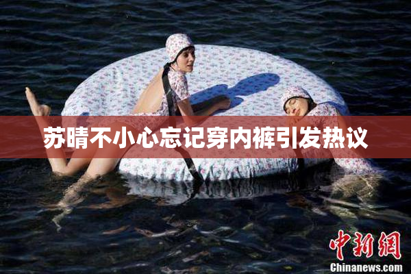 苏晴不小心忘记穿内裤引发热议