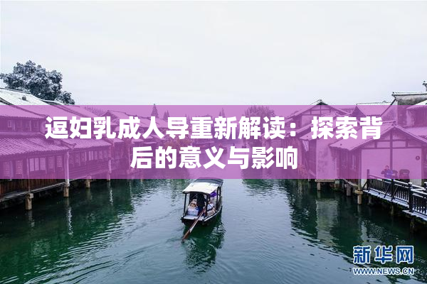 逗妇乳成人导重新解读：探索背后的意义与影响