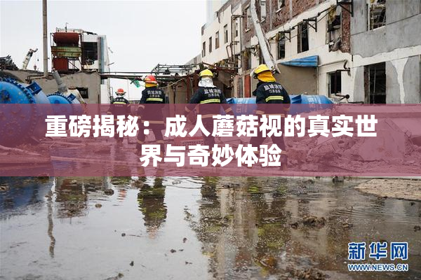 重磅揭秘：成人蘑菇视的真实世界与奇妙体验