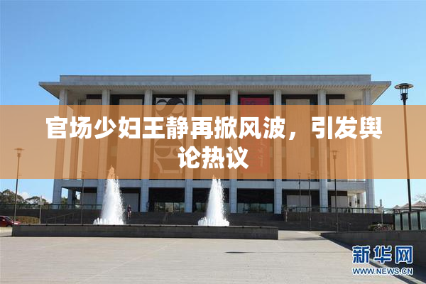 官场少妇王静再掀风波，引发舆论热议